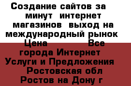 Создание сайтов за 15 минут, интернет магазинов, выход на международный рынок › Цена ­ 15 000 - Все города Интернет » Услуги и Предложения   . Ростовская обл.,Ростов-на-Дону г.